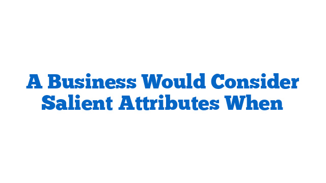 A Business Would Consider Salient Attributes When
