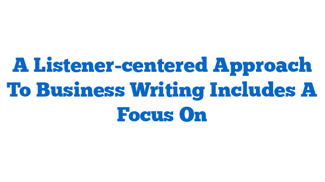 A Listener-centered Approach To Business Writing Includes A Focus On