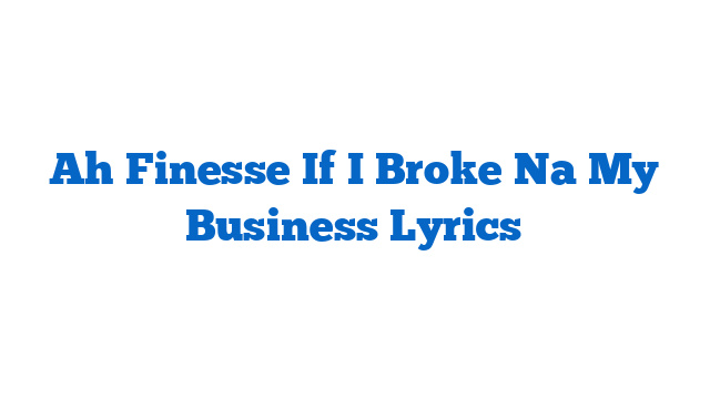 Ah Finesse If I Broke Na My Business Lyrics