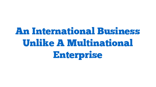 An International Business Unlike A Multinational Enterprise