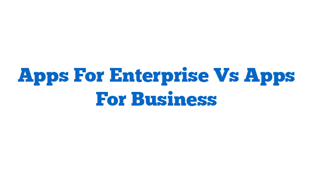 Apps For Enterprise Vs Apps For Business