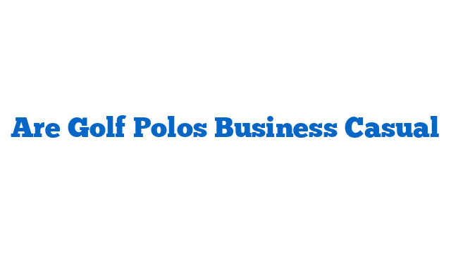 Are Golf Polos Business Casual