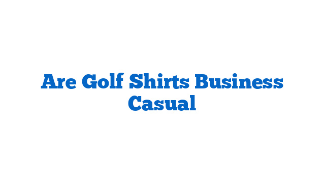 Are Golf Shirts Business Casual