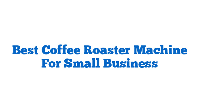 Best Coffee Roaster Machine For Small Business