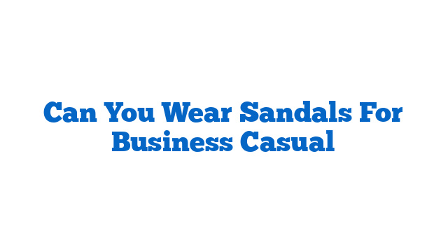 Can You Wear Sandals For Business Casual