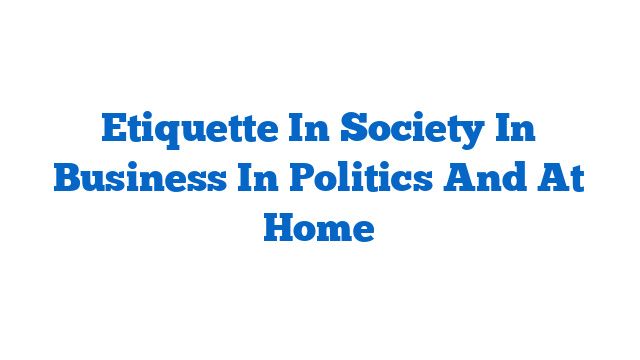 Etiquette In Society In Business In Politics And At Home