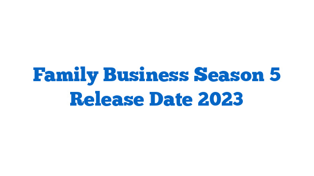 Family Business Season 5 Release Date 2023