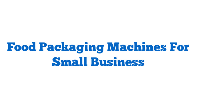 Food Packaging Machines For Small Business