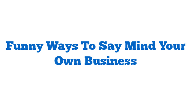 Funny Ways To Say Mind Your Own Business