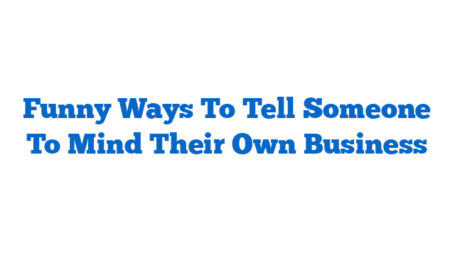 Funny Ways To Tell Someone To Mind Their Own Business