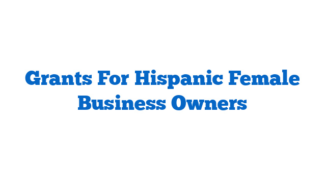 Grants For Hispanic Female Business Owners