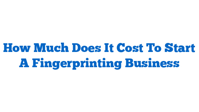 How Much Does It Cost To Start A Fingerprinting Business