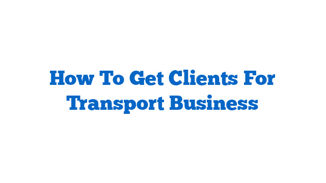How To Get Clients For Transport Business