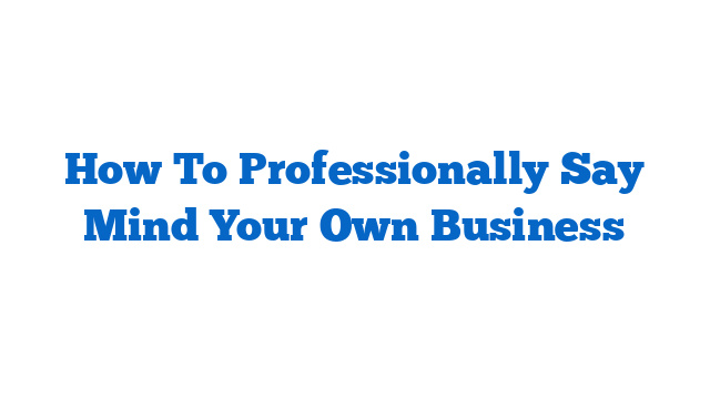 How To Professionally Say Mind Your Own Business