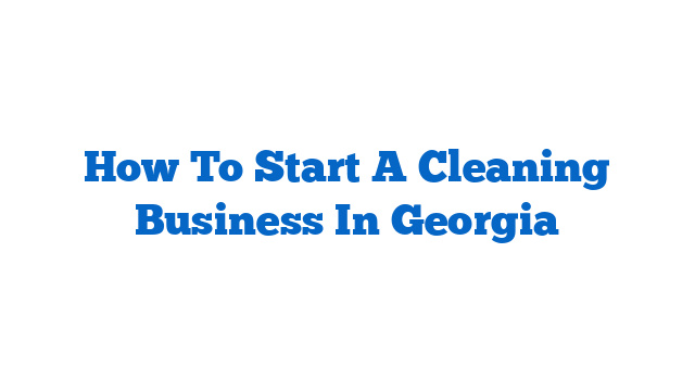 How To Start A Cleaning Business In Georgia