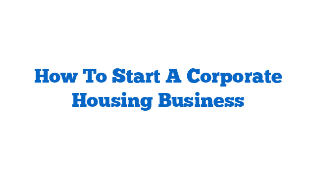How To Start A Corporate Housing Business