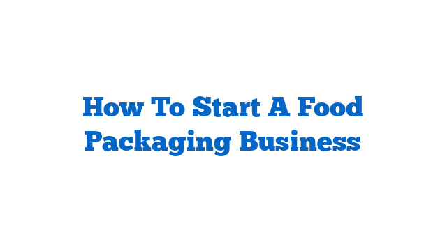 How To Start A Food Packaging Business