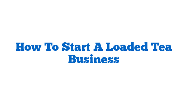 How To Start A Loaded Tea Business