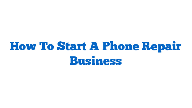 How To Start A Phone Repair Business