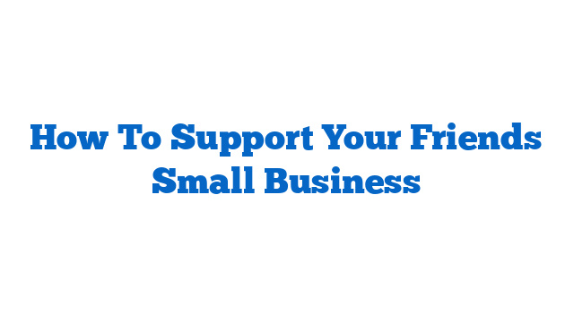 How To Support Your Friends Small Business