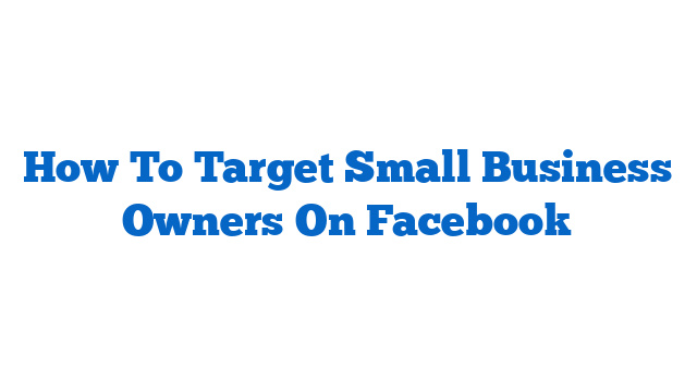 How To Target Small Business Owners On Facebook