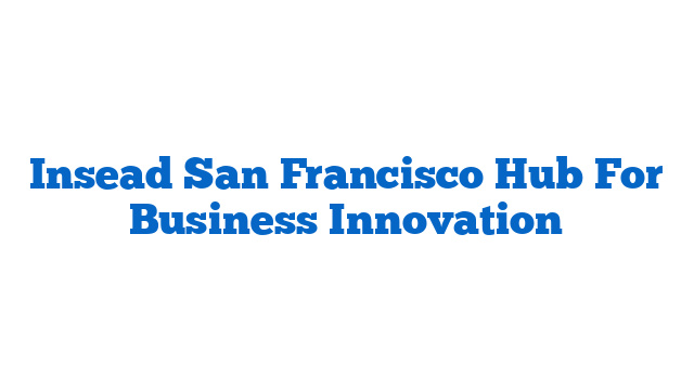 Insead San Francisco Hub For Business Innovation