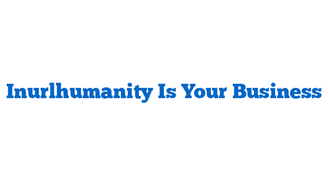 Inurlhumanity Is Your Business