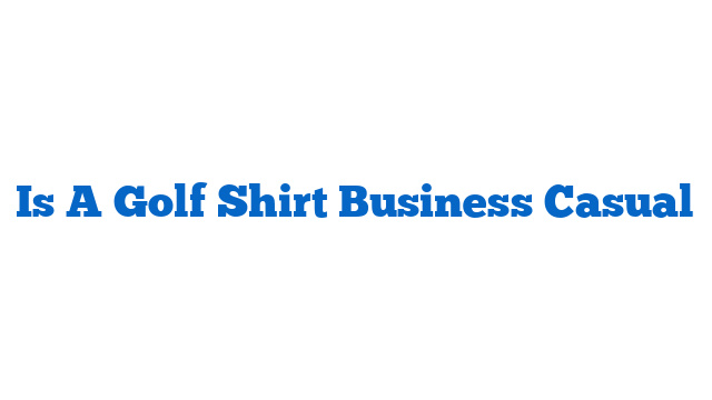 Is A Golf Shirt Business Casual