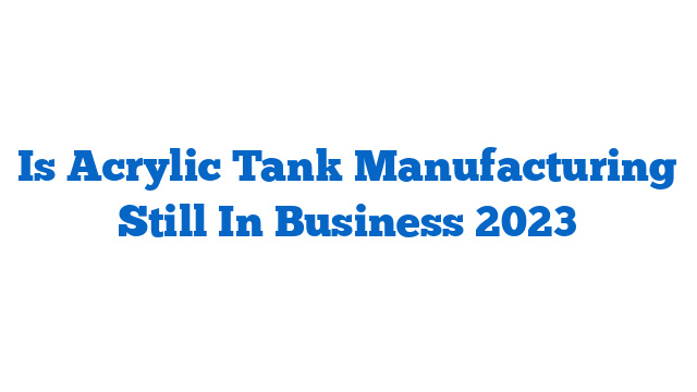 Is Acrylic Tank Manufacturing Still In Business 2023