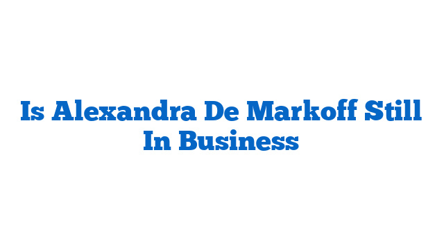 Is Alexandra De Markoff Still In Business
