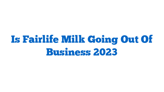 Is Fairlife Milk Going Out Of Business 2023