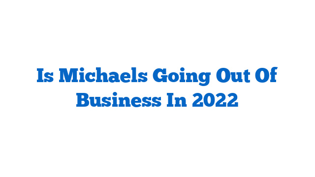 Is Michaels Going Out Of Business In 2022
