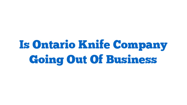Is Ontario Knife Company Going Out Of Business