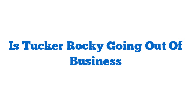 Is Tucker Rocky Going Out Of Business
