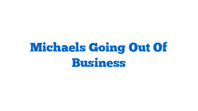 Michaels Going Out Of Business