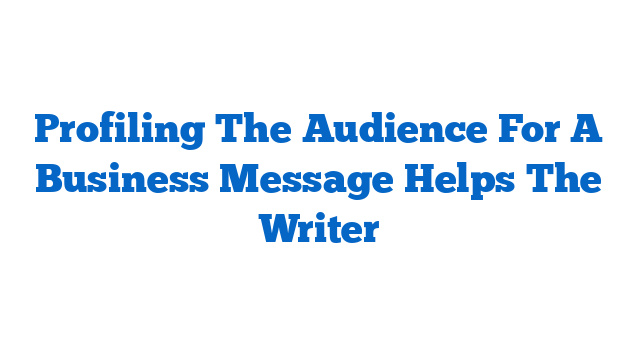 Profiling The Audience For A Business Message Helps The Writer