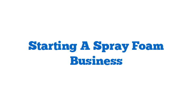 Starting A Spray Foam Business