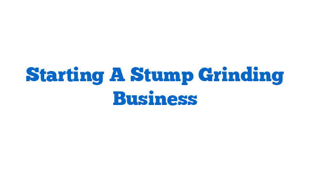 Starting A Stump Grinding Business