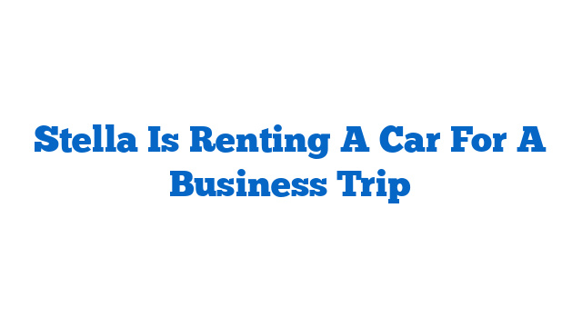 Stella Is Renting A Car For A Business Trip
