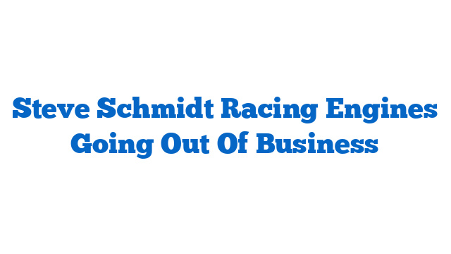 Steve Schmidt Racing Engines Going Out Of Business
