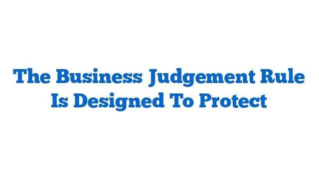 The Business Judgement Rule Is Designed To Protect