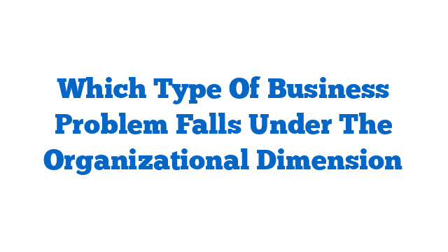 Which Type Of Business Problem Falls Under The Organizational Dimension