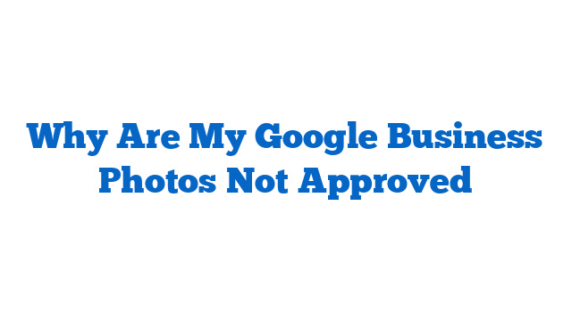Why Are My Google Business Photos Not Approved
