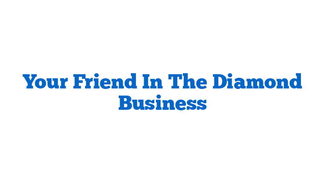 Your Friend In The Diamond Business